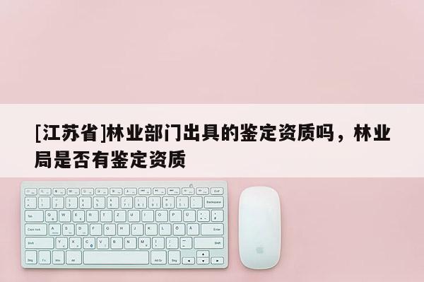 [江蘇省]林業部門出具的鑒定資質嗎，林業局是否有鑒定資質