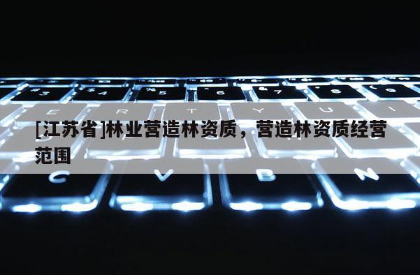 [江蘇省]林業營造林資質，營造林資質經營范圍