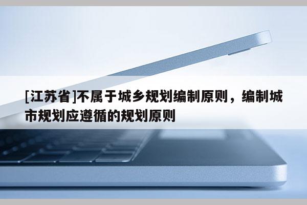 [江蘇省]不屬于城鄉規劃編制原則，編制城市規劃應遵循的規劃原則