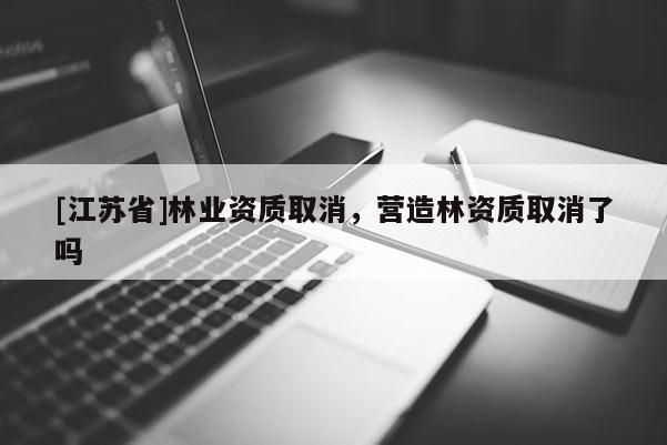 [江蘇省]林業(yè)資質(zhì)取消，營(yíng)造林資質(zhì)取消了嗎