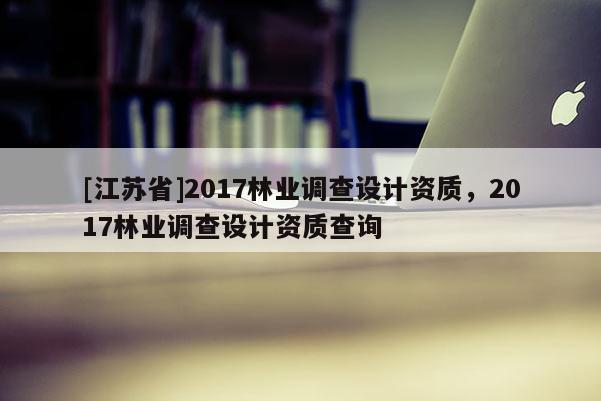 [江蘇省]2017林業調查設計資質，2017林業調查設計資質查詢