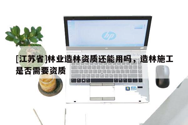 [江蘇省]林業造林資質還能用嗎，造林施工是否需要資質