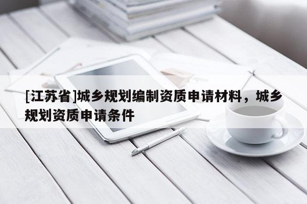 [江蘇省]城鄉(xiāng)規(guī)劃編制資質申請材料，城鄉(xiāng)規(guī)劃資質申請條件