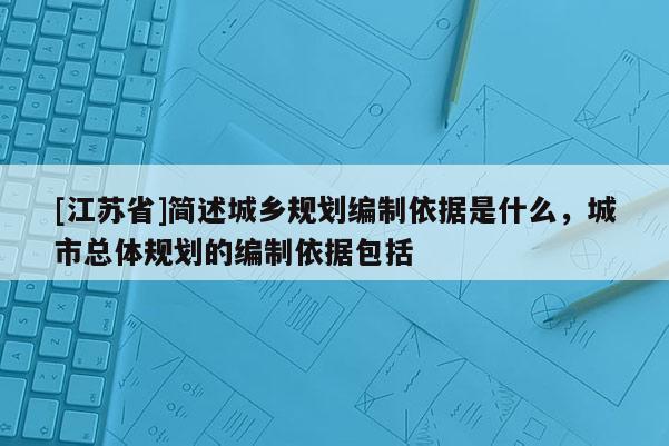 [江蘇省]簡述城鄉(xiāng)規(guī)劃編制依據(jù)是什么，城市總體規(guī)劃的編制依據(jù)包括