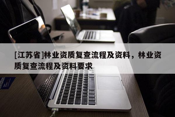 [江蘇省]林業資質復查流程及資料，林業資質復查流程及資料要求