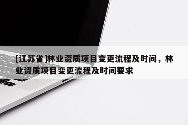 [江蘇省]林業資質項目變更流程及時間，林業資質項目變更流程及時間要求