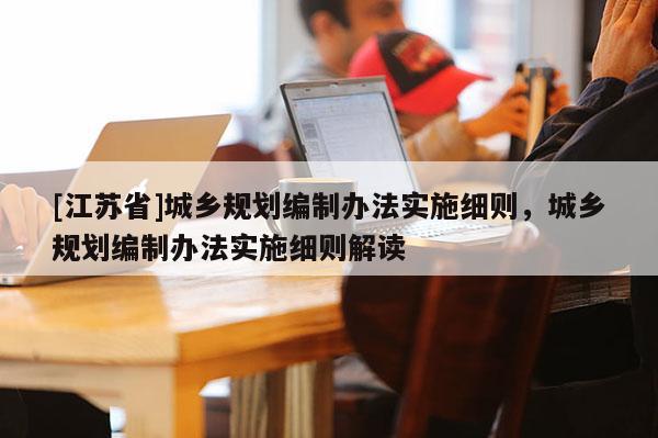 [江蘇省]城鄉(xiāng)規(guī)劃編制辦法實施細(xì)則，城鄉(xiāng)規(guī)劃編制辦法實施細(xì)則解讀