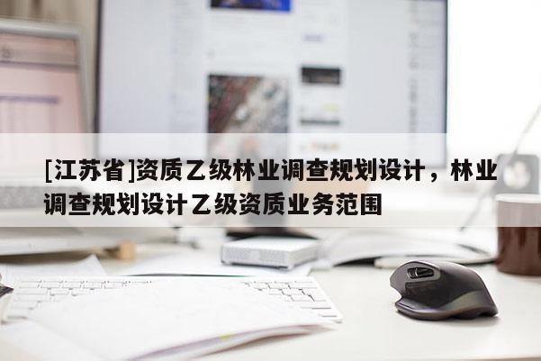 [江蘇省]資質(zhì)乙級林業(yè)調(diào)查規(guī)劃設(shè)計(jì)，林業(yè)調(diào)查規(guī)劃設(shè)計(jì)乙級資質(zhì)業(yè)務(wù)范圍