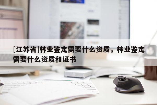 [江蘇省]林業(yè)鑒定需要什么資質(zhì)，林業(yè)鑒定需要什么資質(zhì)和證書