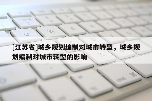 [江蘇省]城鄉規劃編制對城市轉型，城鄉規劃編制對城市轉型的影響