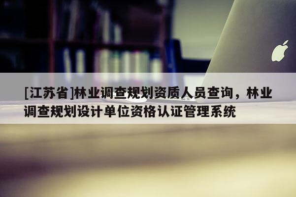 [江蘇省]林業調查規劃資質人員查詢，林業調查規劃設計單位資格認證管理系統