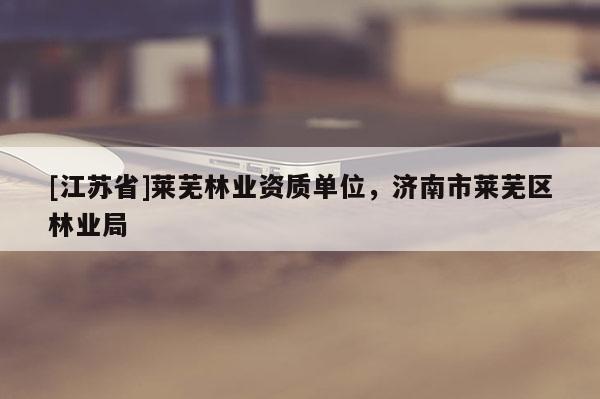 [江蘇省]萊蕪林業(yè)資質(zhì)單位，濟南市萊蕪區(qū)林業(yè)局