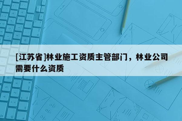 [江蘇省]林業施工資質主管部門，林業公司需要什么資質