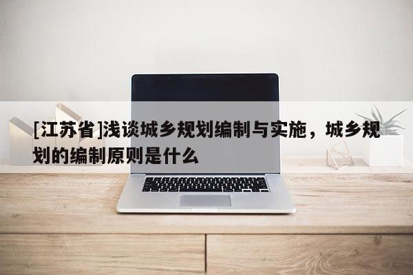 [江蘇省]淺談城鄉規劃編制與實施，城鄉規劃的編制原則是什么