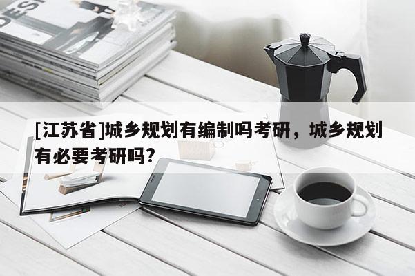 [江蘇省]城鄉(xiāng)規(guī)劃有編制嗎考研，城鄉(xiāng)規(guī)劃有必要考研嗎?