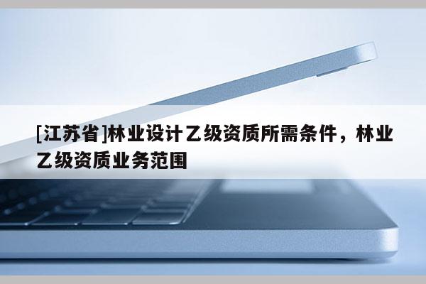 [江蘇省]林業設計乙級資質所需條件，林業乙級資質業務范圍