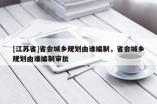 [江蘇省]省會(huì)城鄉(xiāng)規(guī)劃由誰編制，省會(huì)城鄉(xiāng)規(guī)劃由誰編制審批