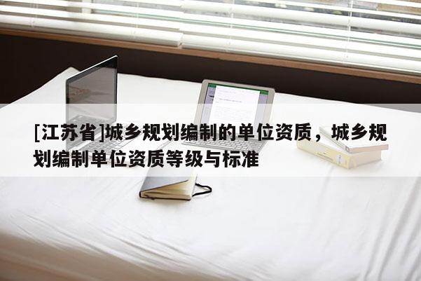 [江蘇省]城鄉規劃編制的單位資質，城鄉規劃編制單位資質等級與標準