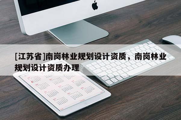 [江蘇省]南崗林業規劃設計資質，南崗林業規劃設計資質辦理