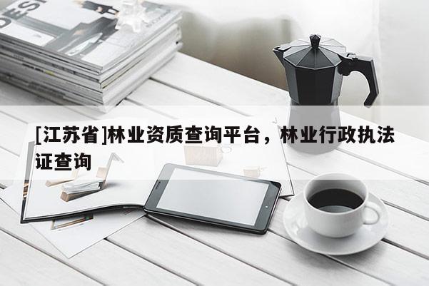 [江蘇省]林業(yè)資質(zhì)查詢平臺，林業(yè)行政執(zhí)法證查詢