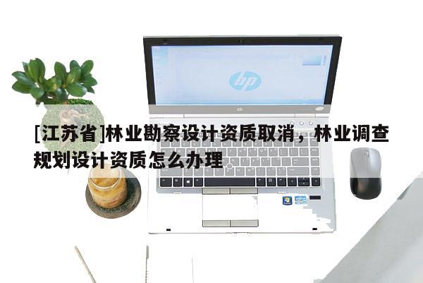 [江蘇省]林業(yè)勘察設(shè)計(jì)資質(zhì)取消，林業(yè)調(diào)查規(guī)劃設(shè)計(jì)資質(zhì)怎么辦理
