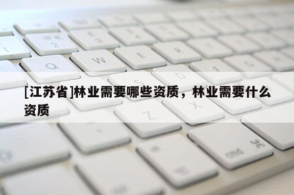 [江蘇省]林業(yè)需要哪些資質(zhì)，林業(yè)需要什么資質(zhì)