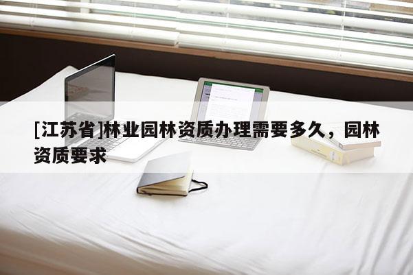[江蘇省]林業園林資質辦理需要多久，園林資質要求