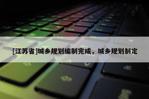 [江蘇省]城鄉規劃編制完成，城鄉規劃制定