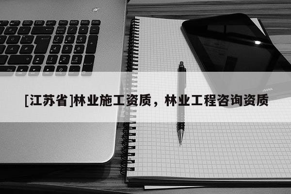 [江蘇省]林業施工資質，林業工程咨詢資質
