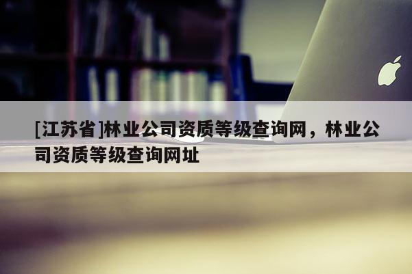 [江蘇省]林業公司資質等級查詢網，林業公司資質等級查詢網址
