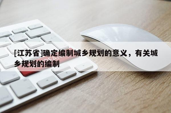 [江蘇省]確定編制城鄉(xiāng)規(guī)劃的意義，有關(guān)城鄉(xiāng)規(guī)劃的編制