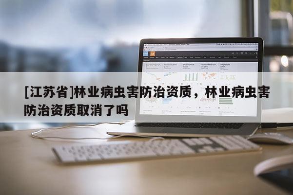 [江蘇省]林業病蟲害防治資質，林業病蟲害防治資質取消了嗎