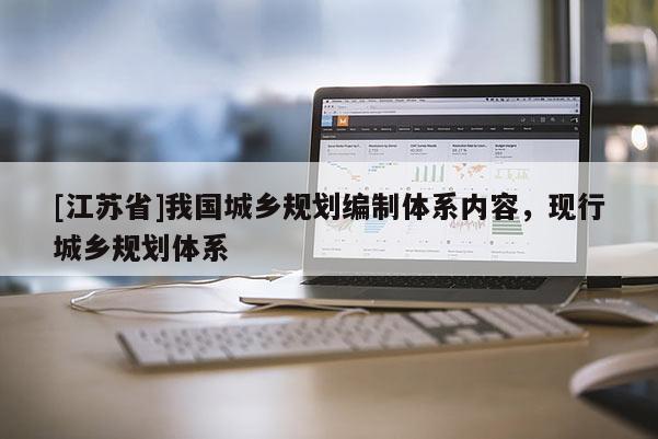[江蘇省]我國城鄉(xiāng)規(guī)劃編制體系內(nèi)容，現(xiàn)行城鄉(xiāng)規(guī)劃體系