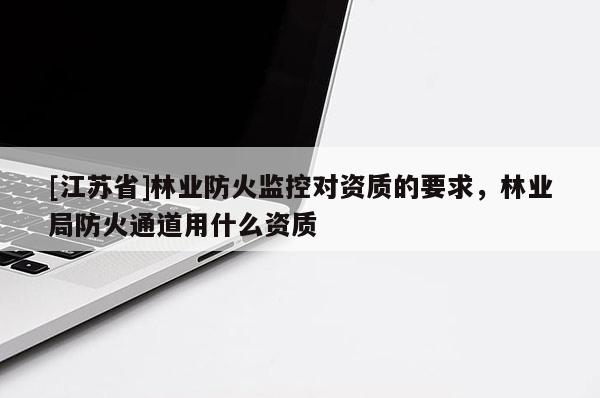 [江蘇省]林業(yè)防火監(jiān)控對(duì)資質(zhì)的要求，林業(yè)局防火通道用什么資質(zhì)