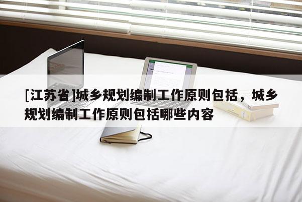 [江蘇省]城鄉(xiāng)規(guī)劃編制工作原則包括，城鄉(xiāng)規(guī)劃編制工作原則包括哪些內(nèi)容