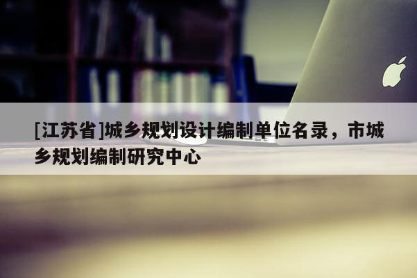 [江蘇省]城鄉規劃設計編制單位名錄，市城鄉規劃編制研究中心