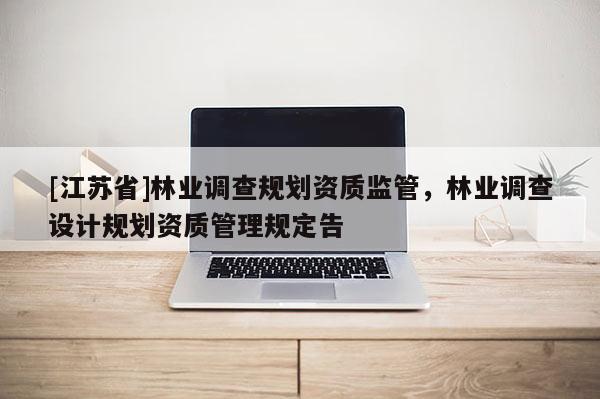 [江蘇省]林業調查規劃資質監管，林業調查設計規劃資質管理規定告