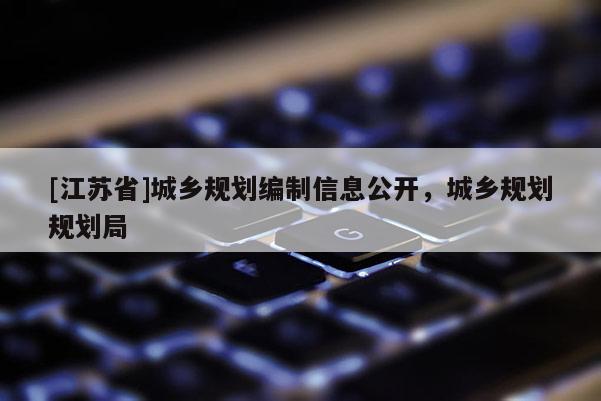 [江蘇省]城鄉規劃編制信息公開，城鄉規劃規劃局