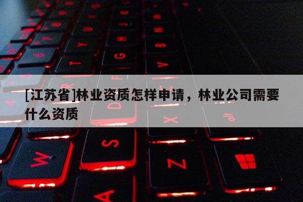 [江蘇省]林業(yè)資質(zhì)怎樣申請，林業(yè)公司需要什么資質(zhì)