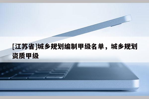 [江蘇省]城鄉規劃編制甲級名單，城鄉規劃資質甲級