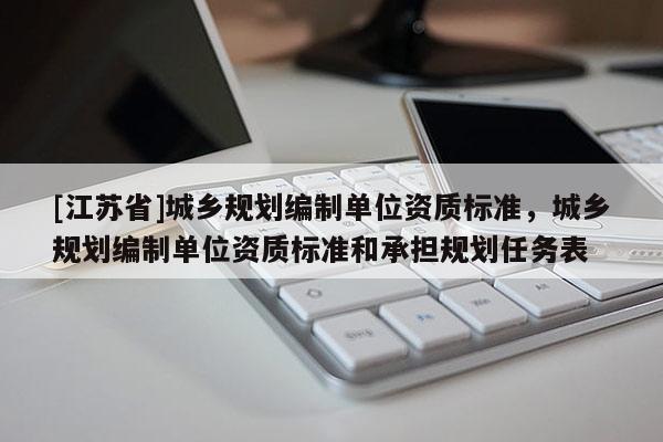 [江蘇省]城鄉規劃編制單位資質標準，城鄉規劃編制單位資質標準和承擔規劃任務表