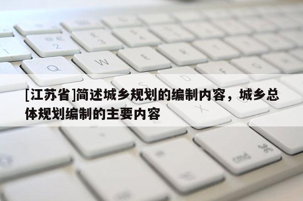 [江蘇省]簡(jiǎn)述城鄉(xiāng)規(guī)劃的編制內(nèi)容，城鄉(xiāng)總體規(guī)劃編制的主要內(nèi)容