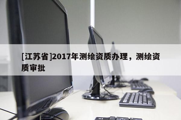 [江蘇省]2017年測繪資質辦理，測繪資質審批