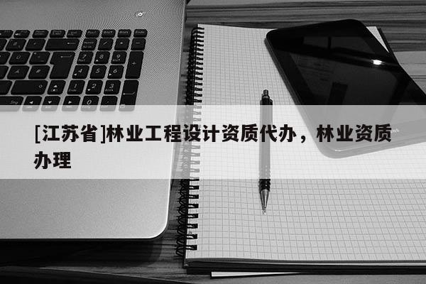 [江蘇省]林業(yè)工程設計資質代辦，林業(yè)資質辦理