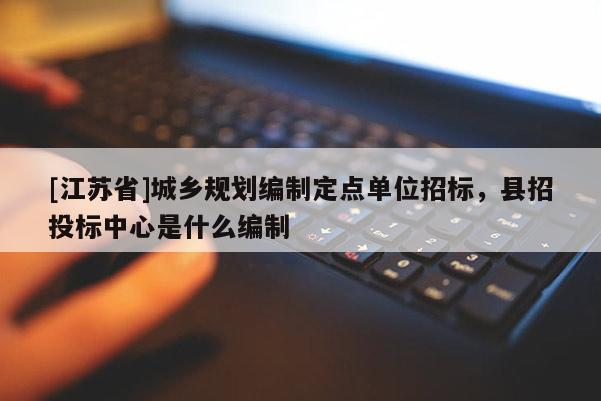 [江蘇省]城鄉規劃編制定點單位招標，縣招投標中心是什么編制