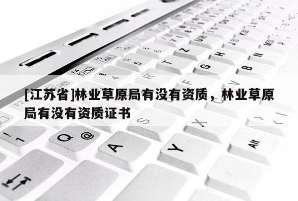 [江蘇省]林業草原局有沒有資質，林業草原局有沒有資質證書