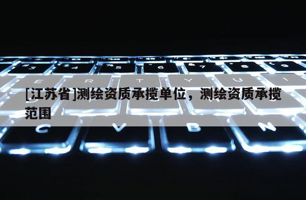 [江蘇省]測繪資質(zhì)承攬單位，測繪資質(zhì)承攬范圍