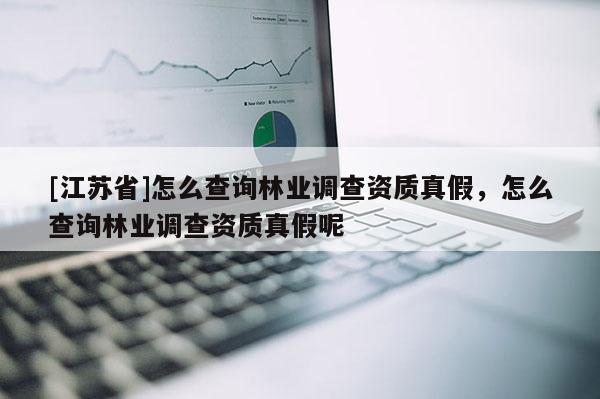 [江蘇省]怎么查詢林業調查資質真假，怎么查詢林業調查資質真假呢