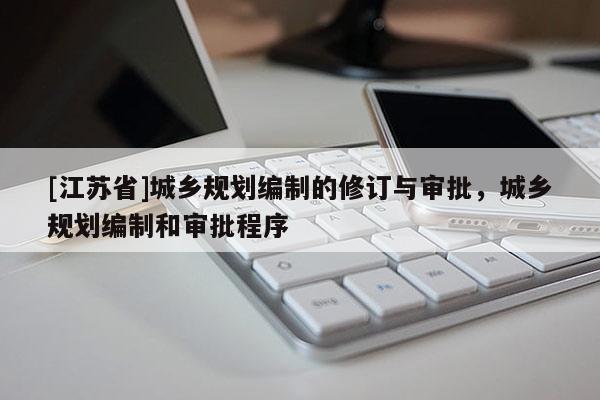 [江蘇省]城鄉規劃編制的修訂與審批，城鄉規劃編制和審批程序