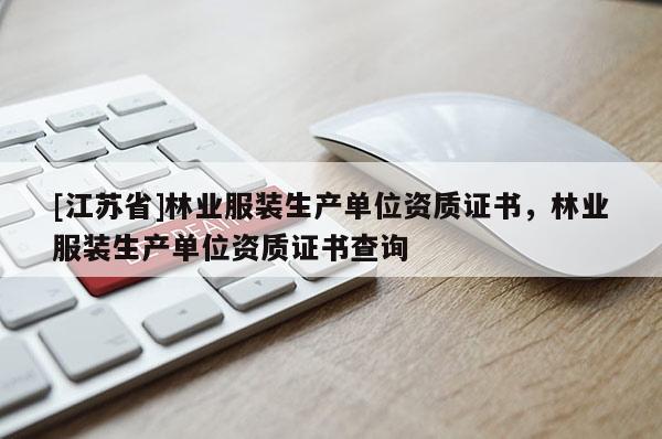 [江蘇省]林業(yè)服裝生產(chǎn)單位資質(zhì)證書，林業(yè)服裝生產(chǎn)單位資質(zhì)證書查詢